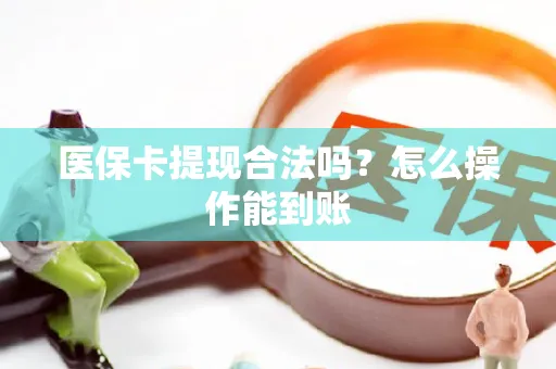 医保卡提现合法吗？怎么操作能到账